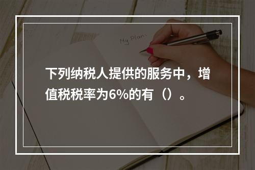 下列纳税人提供的服务中，增值税税率为6%的有（）。