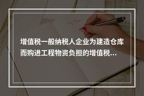 增值税一般纳税人企业为建造仓库而购进工程物资负担的增值税税额