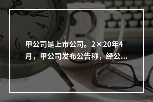 甲公司是上市公司。2×20年4月，甲公司发布公告称，经公司董