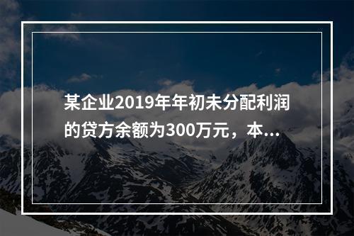 某企业2019年年初未分配利润的贷方余额为300万元，本年度