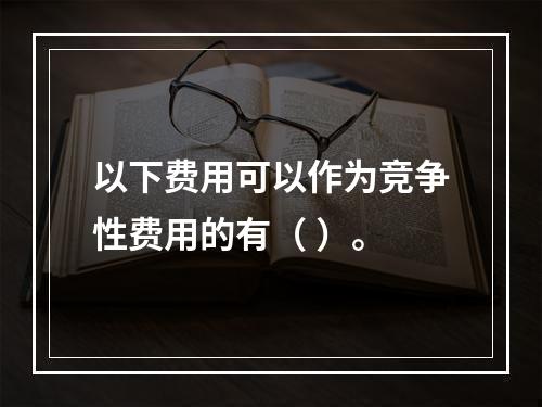 以下费用可以作为竞争性费用的有（ ）。