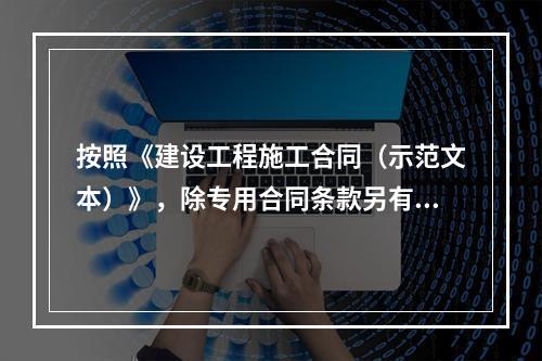 按照《建设工程施工合同（示范文本）》，除专用合同条款另有约定