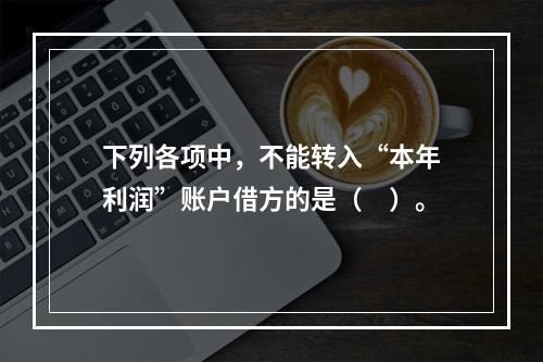 下列各项中，不能转入“本年利润”账户借方的是（　）。