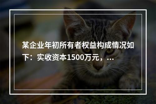 某企业年初所有者权益构成情况如下：实收资本1500万元，资本