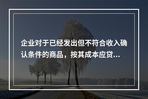 企业对于已经发出但不符合收入确认条件的商品，按其成本应贷记的