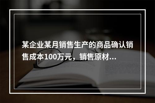 某企业某月销售生产的商品确认销售成本100万元，销售原材料确