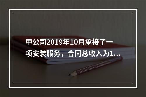 甲公司2019年10月承接了一项安装服务，合同总收入为100