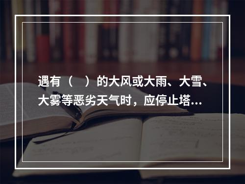 遇有（　）的大风或大雨、大雪、大雾等恶劣天气时，应停止塔吊露