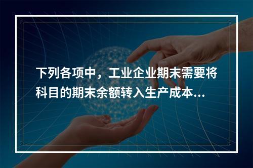 下列各项中，工业企业期末需要将科目的期末余额转入生产成本的是