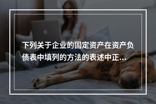 下列关于企业的固定资产在资产负债表中填列的方法的表述中正确的