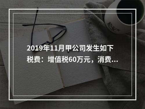 2019年11月甲公司发生如下税费：增值税60万元，消费税8