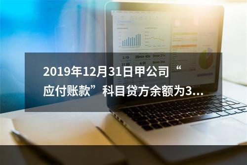 2019年12月31日甲公司“应付账款”科目贷方余额为300