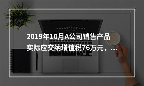 2019年10月A公司销售产品实际应交纳增值税76万元，消费