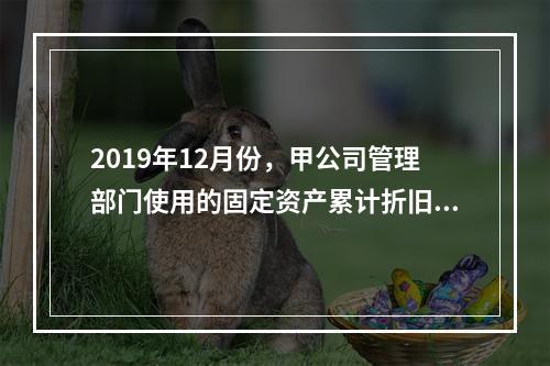 2019年12月份，甲公司管理部门使用的固定资产累计折旧金额