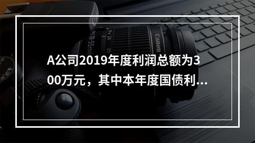 A公司2019年度利润总额为300万元，其中本年度国债利息收