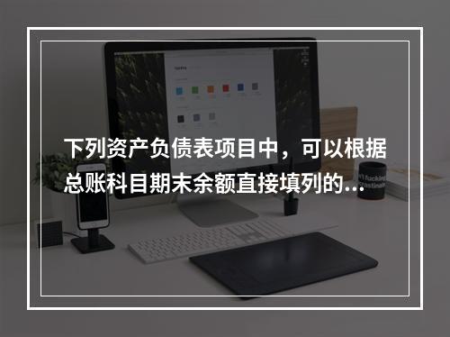 下列资产负债表项目中，可以根据总账科目期末余额直接填列的是（