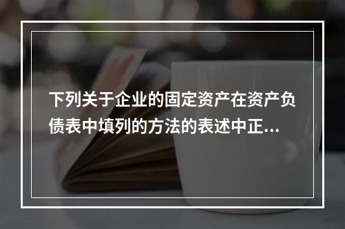 下列关于企业的固定资产在资产负债表中填列的方法的表述中正确的