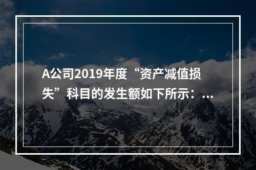 A公司2019年度“资产减值损失”科目的发生额如下所示：存货