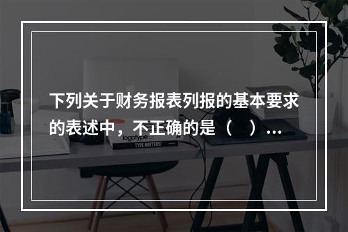 下列关于财务报表列报的基本要求的表述中，不正确的是（ ）。