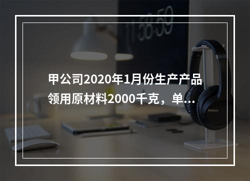 甲公司2020年1月份生产产品领用原材料2000千克，单位成