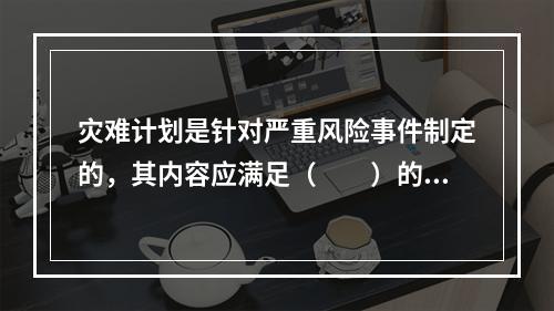 灾难计划是针对严重风险事件制定的，其内容应满足（　　）的要