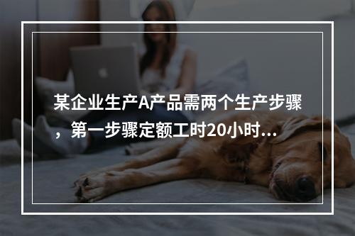 某企业生产A产品需两个生产步骤，第一步骤定额工时20小时，第