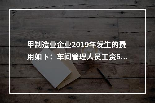 甲制造业企业2019年发生的费用如下：车间管理人员工资60万