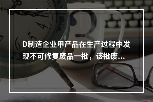 D制造企业甲产品在生产过程中发现不可修复废品一批，该批废品的