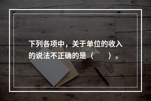 下列各项中，关于单位的收入的说法不正确的是（　　）。