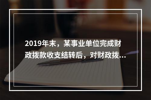 2019年末，某事业单位完成财政拨款收支结转后，对财政拨款结