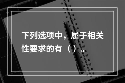 下列选项中，属于相关性要求的有（ ）。