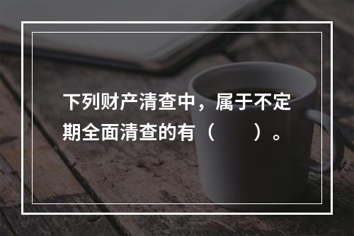 下列财产清查中，属于不定期全面清查的有（　　）。