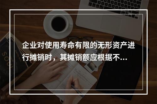 企业对使用寿命有限的无形资产进行摊销时，其摊销额应根据不同情