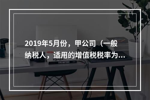 2019年5月份，甲公司（一般纳税人，适用的增值税税率为13