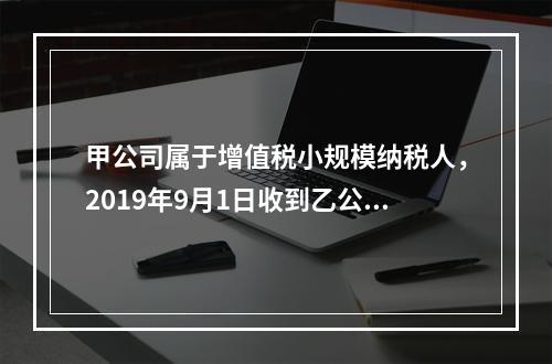 甲公司属于增值税小规模纳税人，2019年9月1日收到乙公司作