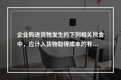 企业购进货物发生的下列相关税金中，应计入货物取得成本的有（　