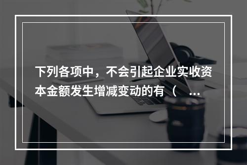 下列各项中，不会引起企业实收资本金额发生增减变动的有（　　）