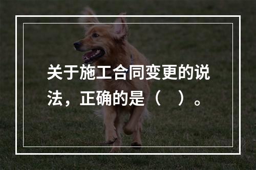 关于施工合同变更的说法，正确的是（　）。