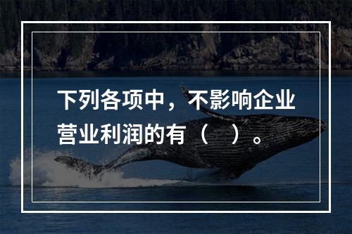 下列各项中，不影响企业营业利润的有（　）。