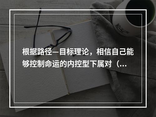 根据路径—目标理论，相信自己能够控制命运的内控型下属对（　