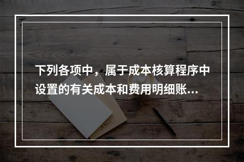 下列各项中，属于成本核算程序中设置的有关成本和费用明细账的有