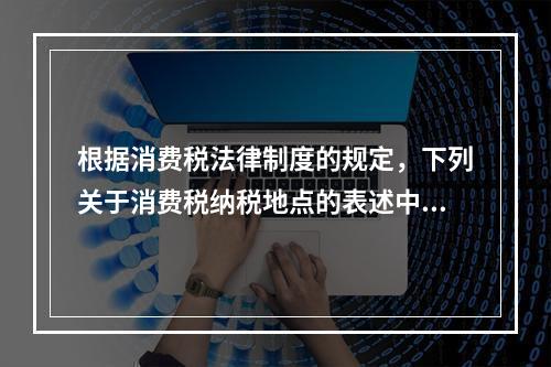 根据消费税法律制度的规定，下列关于消费税纳税地点的表述中，正