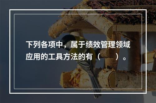 下列各项中，属于绩效管理领域应用的工具方法的有（　　）。