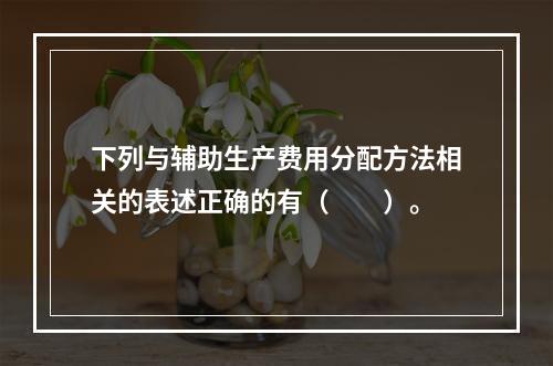 下列与辅助生产费用分配方法相关的表述正确的有（　　）。