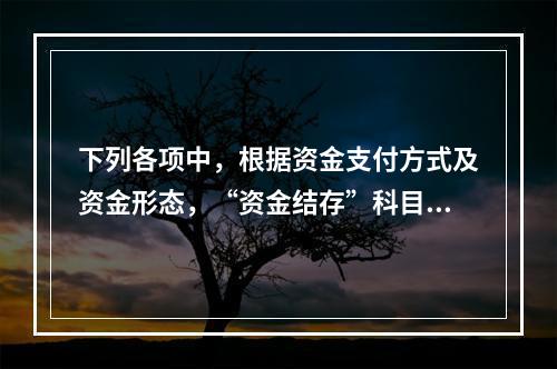 下列各项中，根据资金支付方式及资金形态，“资金结存”科目应设