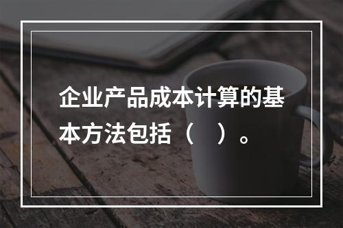 企业产品成本计算的基本方法包括（　）。