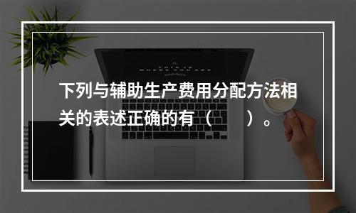 下列与辅助生产费用分配方法相关的表述正确的有（　　）。