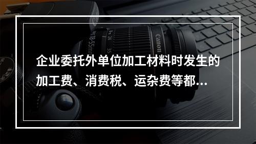 企业委托外单位加工材料时发生的加工费、消费税、运杂费等都应该