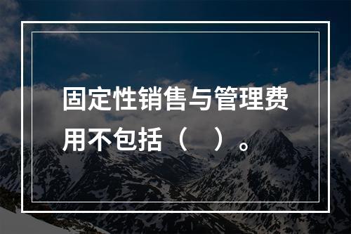 固定性销售与管理费用不包括（　）。