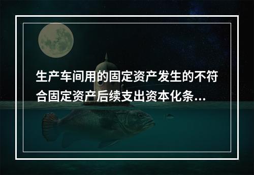 生产车间用的固定资产发生的不符合固定资产后续支出资本化条件的